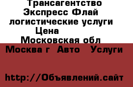 Трансагентство Экспресс-Флай - логистические услуги › Цена ­ 1 000 - Московская обл., Москва г. Авто » Услуги   